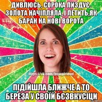 дивлюсь, сорока пиздує. золота начіпляла, і летить,як баран на нові ворота підійшла ближче а то береза у своїй бєзвкусіци