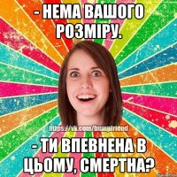 - Нема вашого розміру. - Ти впевнена в цьому, смертна?