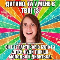 Дитино, та у мене в твоі 13 вже 12 партньорів було і 3 дітей. Куди тіки ця молодьож дивиться.