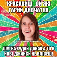 красавиці_ой які гарни дивчатка шутка,худай давай,а то в нові джинси не влізеш!