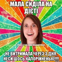 Мала сиділа на дієті Не витримала через 3 дня. Неси шось калорійненьке!!!