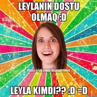 leylanin dostu olmaq :D leyla kimdi?? :D =D