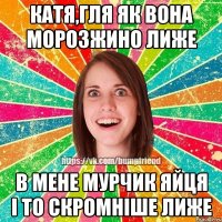КАТЯ,ГЛЯ ЯК ВОНА МОРОЗЖИНО ЛИЖЕ В МЕНЕ МУРЧИК ЯЙЦЯ І ТО СКРОМНІШЕ ЛИЖЕ