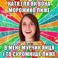 КАТЯ,ГЛЯ ЯК ВОНА МОРОЖИНО ЛИЖЕ В МЕНЕ МУРЧИК ЯЙЦЯ І ТО СКРОМНІШЕ ЛИЖЕ