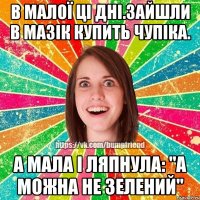 В малої ці дні.Зайшли в мазік купить чупіка. А мала і ляпнула: "А можна не зелений"