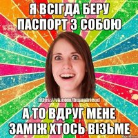 Я всігда беру паспорт з собою А то вдруг мене заміж хтось візьме