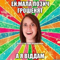 Ей,мала позич грошенят а я віддам