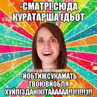 -сматрі,сюда куратарша ідьот -йобтижсукамать твоювйобля хуйпізданікітаааааа!!1!1!!!1!!