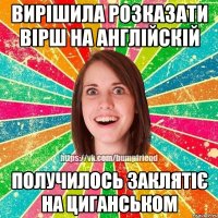 вирішила розказати вірш на англійскій получилось заклятіє на циганськом