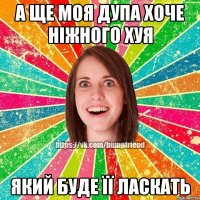 а ще моя дупа хоче ніжного хуя який буде її ласкать