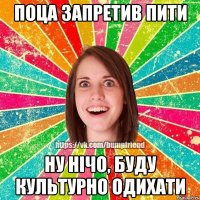 ПОЦА ЗАПРЕТИВ ПИТИ НУ НІЧО, буду культурно одихати