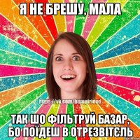 я не брешу, мала так шо фільтруй базар, бо поїдеш в отрезвітєль