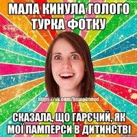 мала кинула голого турка фотку сказала, що гарєчий, як мої памперси в дитинстві