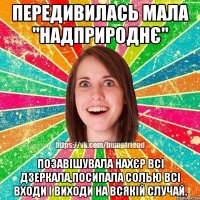 передивилась мала "надприроднє" позавішувала нахєр всі дзеркала,посипала солью всі входи і виходи на всякій случай.
