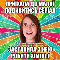 Приїхала до малої подивитись серіал Заставила з нею робити хімію:(