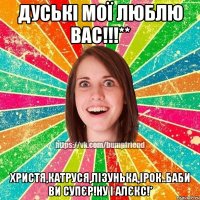Дуські мої люблю вас!!!** Христя,Катруся,Лізунька,Ірок..баби ви супєр!ну і АЛЄКС!*