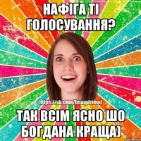 Нафіга ті голосування? Так всім ясно шо Богдана краща)