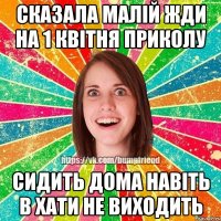 сказала малій жди на 1 квітня приколу сидить дома навіть в хати не виходить