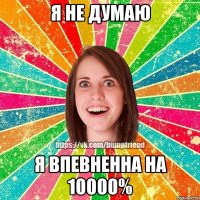 Я не думаю Я впевненна на 10000%