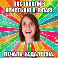 поставили з христьою п. в парі печаль .беда.тоска.