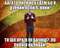 Багато пити не будем бо я дурний коли п"яний! ти шо країв не бачиш?..по повній наливай!