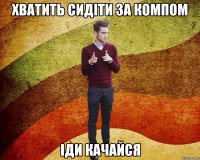 Хватить сидіти за компом Іди качайся