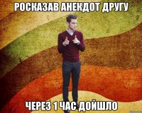 росказав анекдот другу через 1 час дойшло