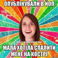 опублікували в Йоп мала хотіла спалити мене на кострі