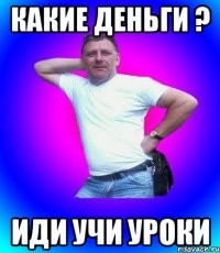 Какие деньги ? иди учи уроки