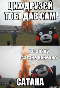 цих друзєй тобі дав сам САТАНА