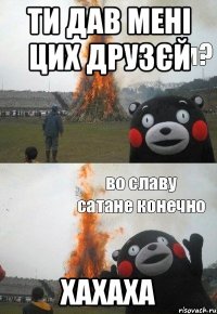 ти дав мені цих друзєй хахаха