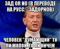 Зад or no (в переводе на русс. - Задорнов) человек "думающий" то ли жопой, то ли ничем