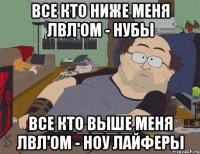 Все кто ниже меня лвл'ом - нубы Все кто выше меня лвл'ом - ноу лайферы