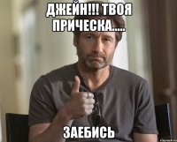 Джейн!!! Твоя прическа..... Заебись