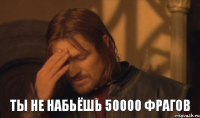 Ты не набьёшь 50000 фрагов