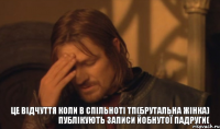 це відчуття коли в спільноті ТП(Брутальна жінка) публікують записи Йобнутої падруги(