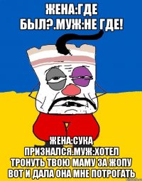 жена:где был?.муж:не где! жена:сука признался.муж:хотел тронуть твою маму за жопу вот и дала она мне потрогать