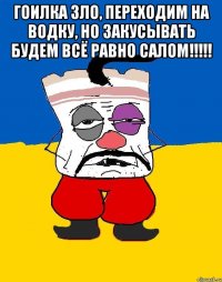 гоилка зло, переходим на водку, но закусывать будем всё равно салом!!!!! 