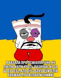  я казала про психологічне. не люлю коли хтось вазнікає ні за ш до тебе. але дії з боку вчителів вважаю профілактичними)