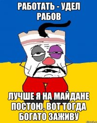 Работать - удел рабов Лучше я на майдане постою, вот тогда богато заживу