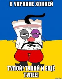 в Украине хоккей тупой! тупой и ещё тупее!