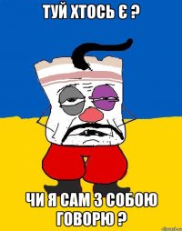 туй хтось є ? чи я сам з собою говорю ?