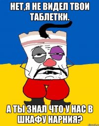 Нет,я не видел твои таблетки. А ты знал что у нас в шкафу нарния?