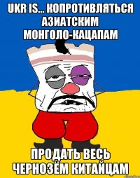 Ukr is... Копротивляться азиатским монголо-кацапам продать весь чернозём китайцам