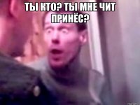 Ты кто? Ты мне чит принёс? 