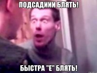 ПОДСАДИИИ БЛЯТЬ! БЫСТРА "Е" БЛЯТЬ!