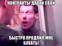 Контракты давай свой быстро продлил мне блеать!