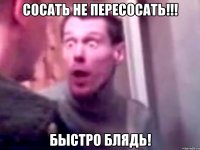 Сосать не пересосать!!! Быстро блядь!