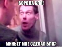 Борода бля! Миньет мне сделал бля?