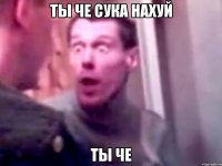 Ты че сука нахуй Ты че